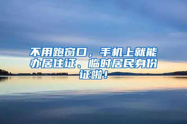 不用跑窗口，手机上就能办居住证、临时居民身份证啦！