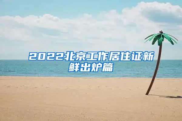 2022北京工作居住证新鲜出炉篇