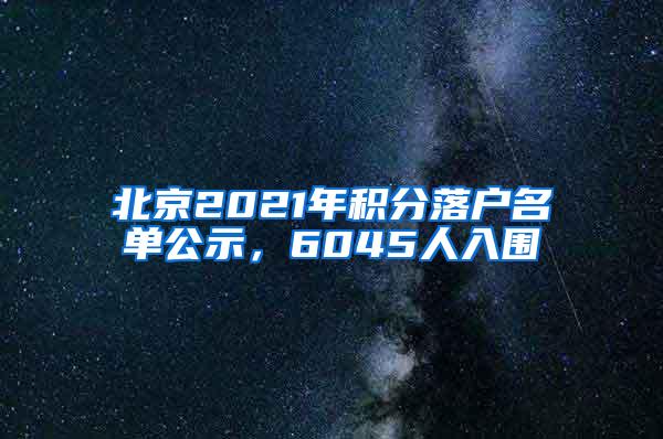 北京2021年积分落户名单公示，6045人入围