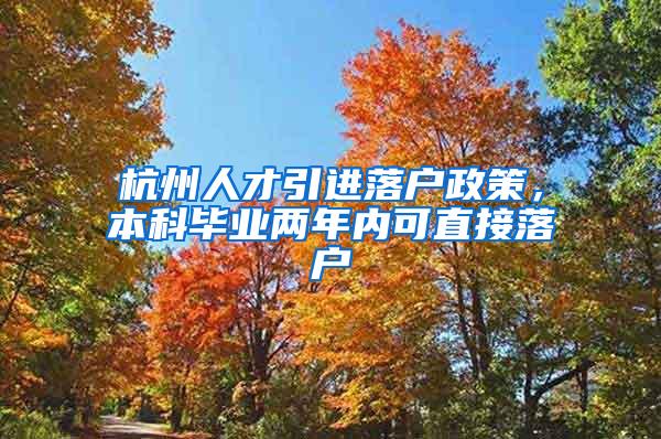 杭州人才引进落户政策，本科毕业两年内可直接落户