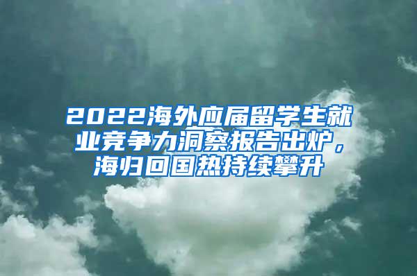 2022海外应届留学生就业竞争力洞察报告出炉，海归回国热持续攀升