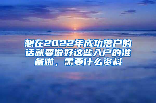 想在2022年成功落户的话就要做好这些入户的准备啦，需要什么资料