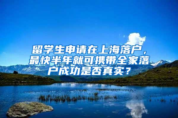 留学生申请在上海落户，最快半年就可携带全家落户成功是否真实？