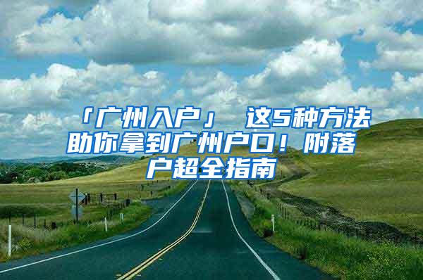 「广州入户」 这5种方法助你拿到广州户口！附落户超全指南