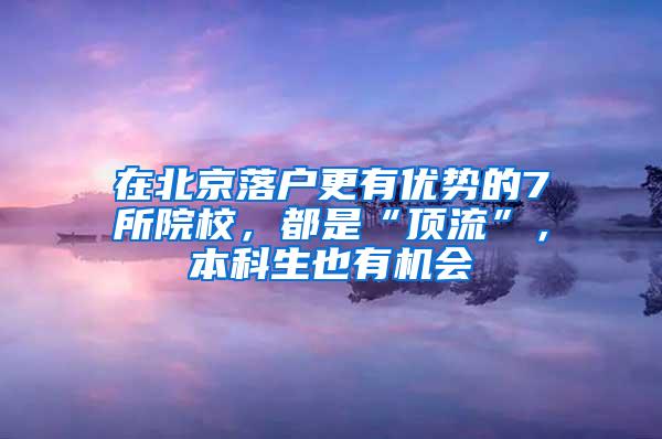 在北京落户更有优势的7所院校，都是“顶流”，本科生也有机会