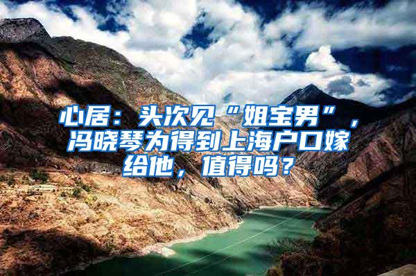 心居：头次见“姐宝男”，冯晓琴为得到上海户口嫁给他，值得吗？