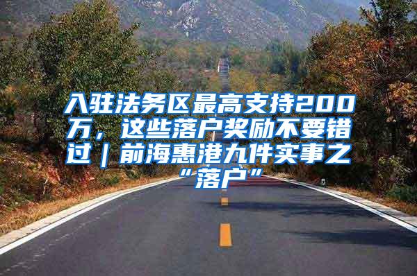 入驻法务区最高支持200万，这些落户奖励不要错过｜前海惠港九件实事之“落户”