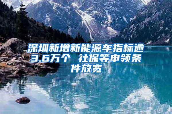 深圳新增新能源车指标逾3.6万个 社保等申领条件放宽