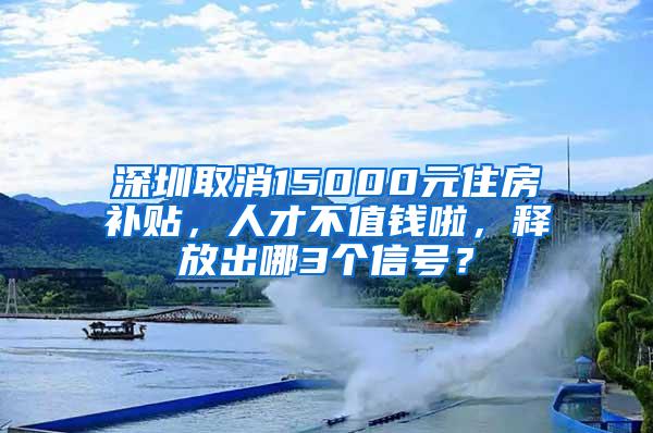 深圳取消15000元住房补贴，人才不值钱啦，释放出哪3个信号？