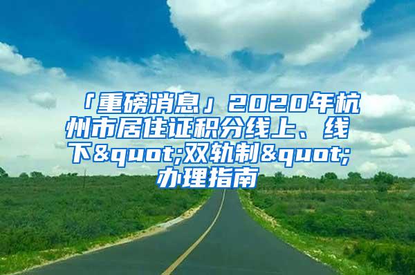 「重磅消息」2020年杭州市居住证积分线上、线下"双轨制"办理指南