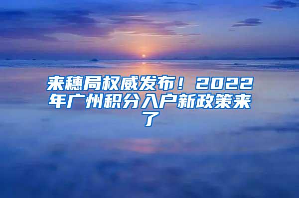 来穗局权威发布！2022年广州积分入户新政策来了