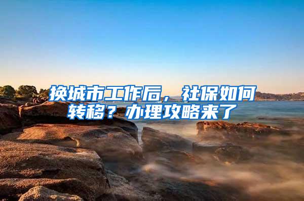 换城市工作后，社保如何转移？办理攻略来了