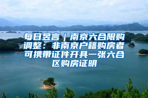 每日昱言｜南京六合限购调整：非南京户籍购房者可携带证件开具一张六合区购房证明