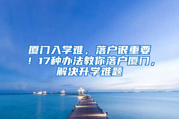 厦门入学难，落户很重要！17种办法教你落户厦门，解决升学难题