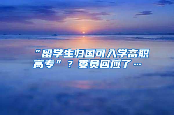 “留学生归国可入学高职高专”？委员回应了…