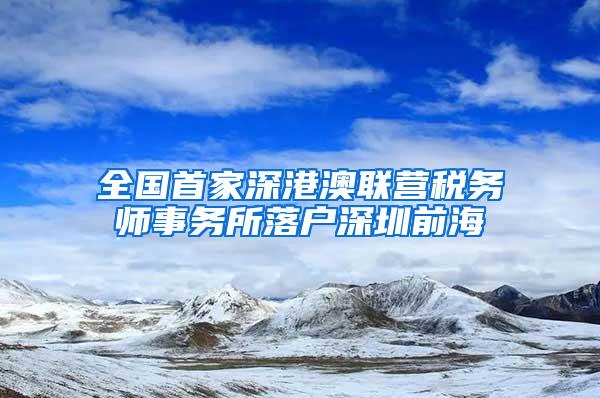 全国首家深港澳联营税务师事务所落户深圳前海