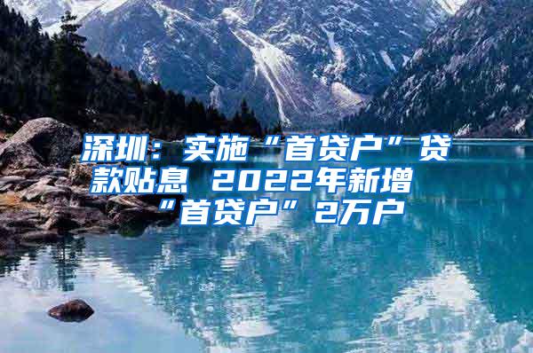 深圳：实施“首贷户”贷款贴息 2022年新增“首贷户”2万户