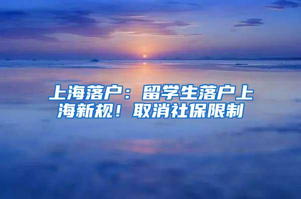 上海落户：留学生落户上海新规！取消社保限制