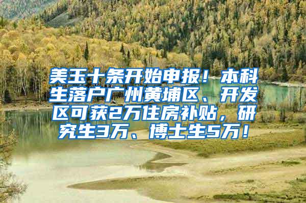 美玉十条开始申报！本科生落户广州黄埔区、开发区可获2万住房补贴，研究生3万、博士生5万！