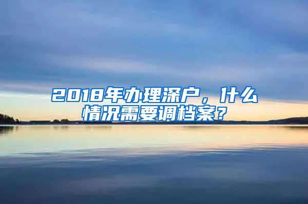 2018年办理深户，什么情况需要调档案？