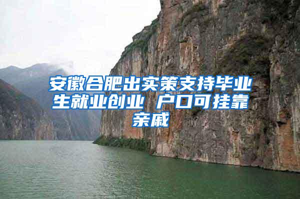 安徽合肥出实策支持毕业生就业创业 户口可挂靠亲戚