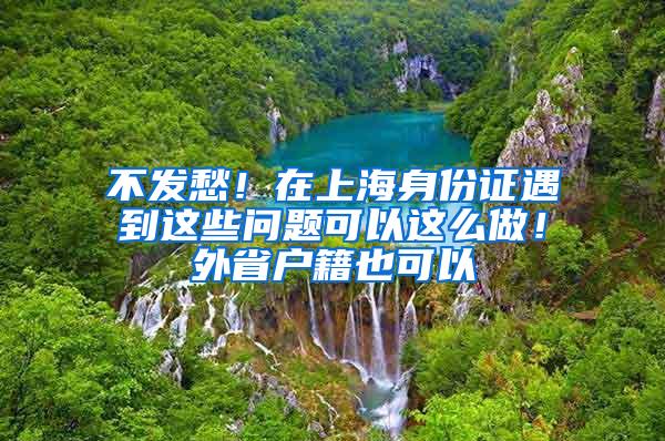 不发愁！在上海身份证遇到这些问题可以这么做！外省户籍也可以