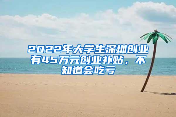 2022年大学生深圳创业有45万元创业补贴，不知道会吃亏