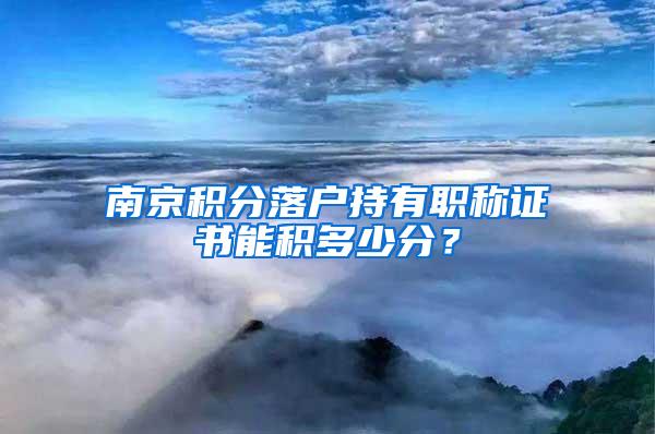 南京积分落户持有职称证书能积多少分？