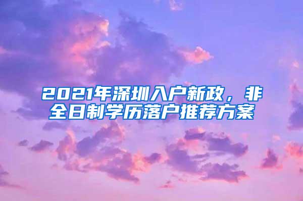 2021年深圳入户新政，非全日制学历落户推荐方案