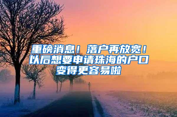 重磅消息！落户再放宽！以后想要申请珠海的户口变得更容易啦