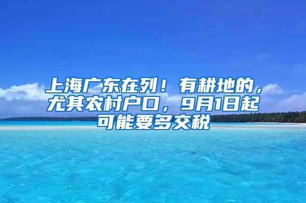 上海广东在列！有耕地的，尤其农村户口，9月1日起可能要多交税