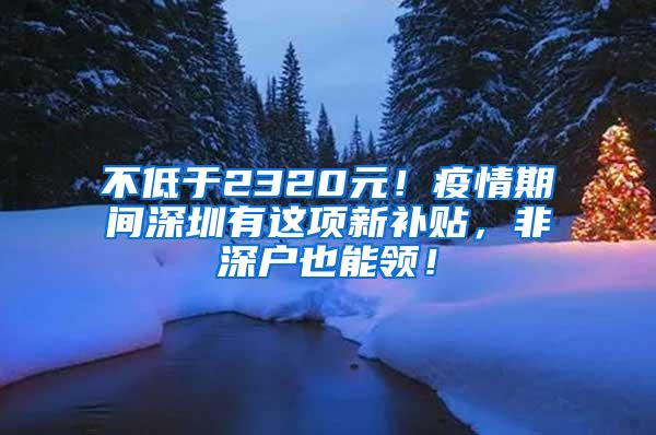 不低于2320元！疫情期间深圳有这项新补贴，非深户也能领！