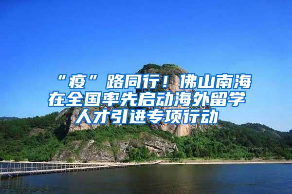 “疫”路同行！佛山南海在全国率先启动海外留学人才引进专项行动