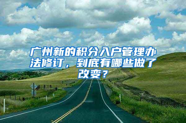 广州新的积分入户管理办法修订，到底有哪些做了改变？