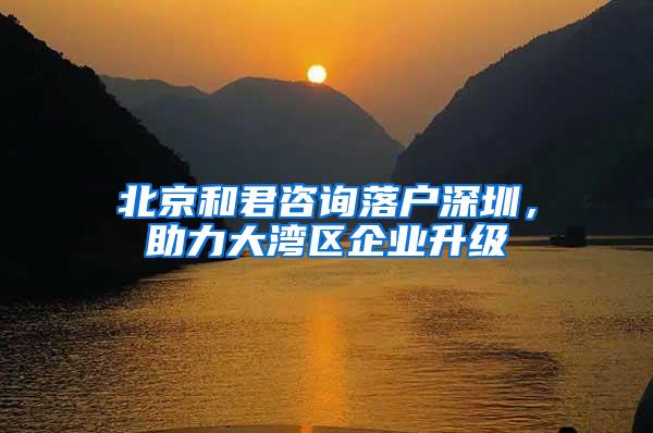 北京和君咨询落户深圳，助力大湾区企业升级