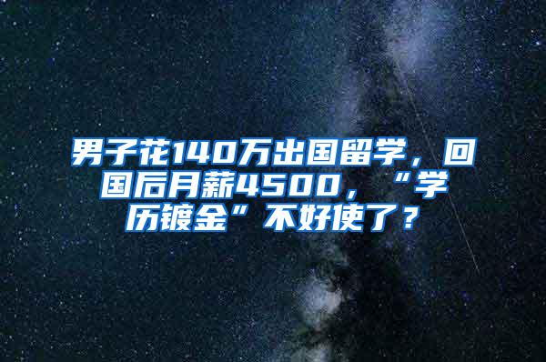 男子花140万出国留学，回国后月薪4500，“学历镀金”不好使了？