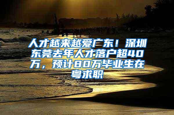 人才越来越爱广东！深圳东莞去年人才落户超40万，预计80万毕业生在粤求职