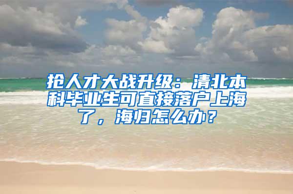 抢人才大战升级：清北本科毕业生可直接落户上海了，海归怎么办？