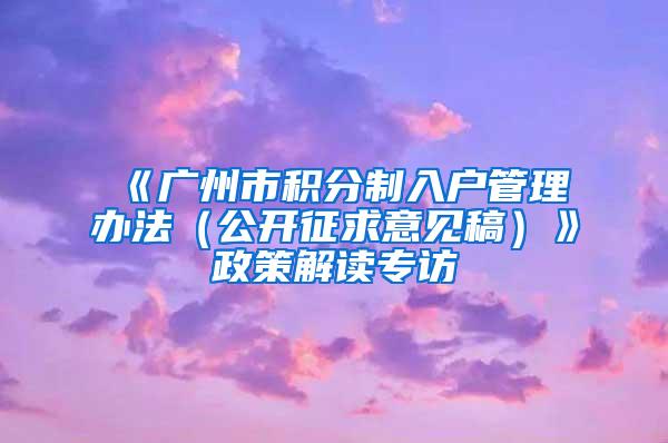 《广州市积分制入户管理办法（公开征求意见稿）》政策解读专访