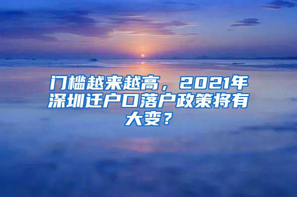 门槛越来越高，2021年深圳迁户口落户政策将有大变？