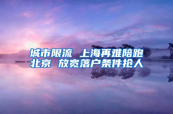 城市限流 上海再难陪跑北京 放宽落户条件抢人