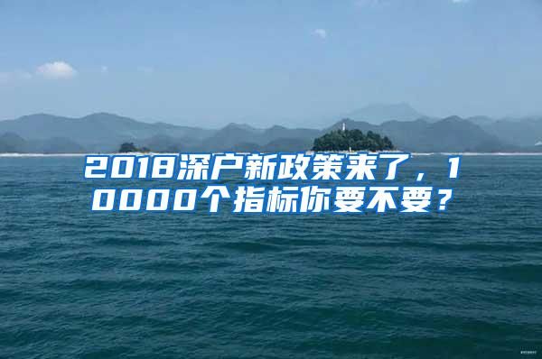 2018深户新政策来了，10000个指标你要不要？