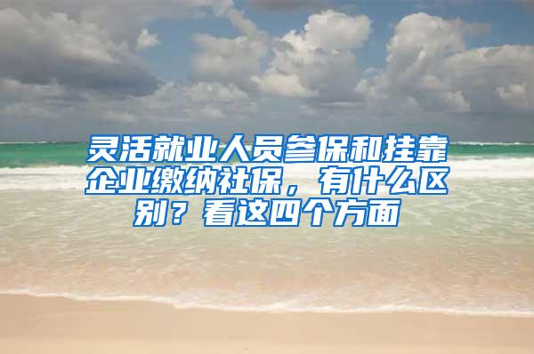 灵活就业人员参保和挂靠企业缴纳社保，有什么区别？看这四个方面