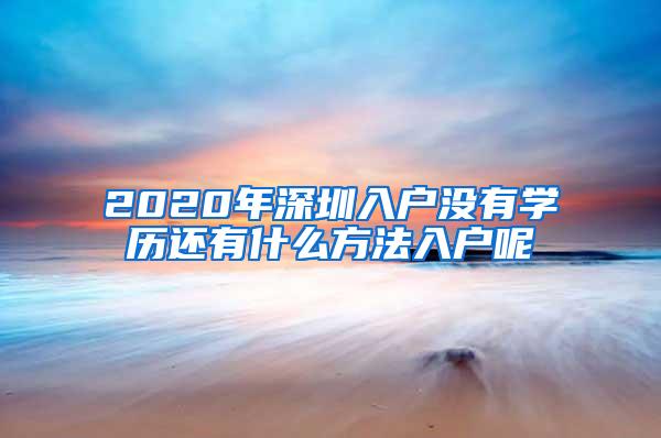 2020年深圳入户没有学历还有什么方法入户呢