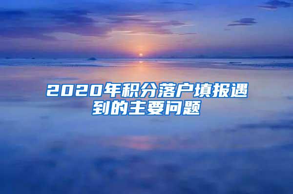 2020年积分落户填报遇到的主要问题