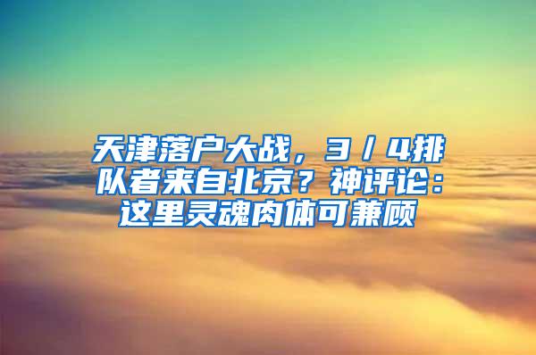 天津落户大战，3／4排队者来自北京？神评论：这里灵魂肉体可兼顾