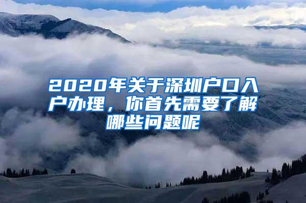 2020年关于深圳户口入户办理，你首先需要了解哪些问题呢