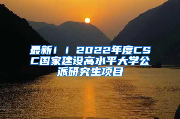 最新！！2022年度CSC国家建设高水平大学公派研究生项目