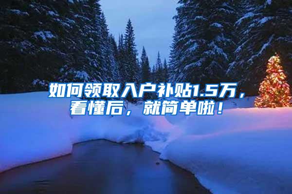 如何领取入户补贴1.5万，看懂后，就简单啦！