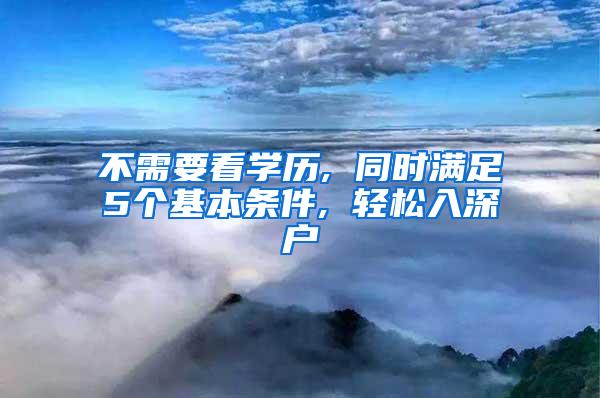 不需要看学历, 同时满足5个基本条件, 轻松入深户